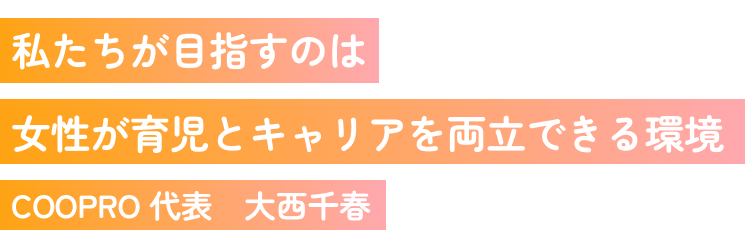 私たちが目指すのは女性が育児とキャリアを両立できる環境COOPRO 代表 大西千春