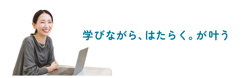 学びながら、はたらく。が叶う。